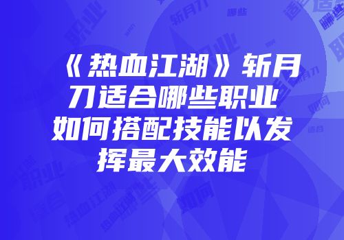 《热血江湖》斩月刀适合哪些职业如何搭配技能以发挥最大效能