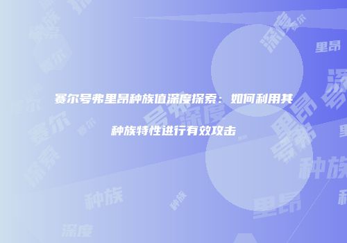 赛尔号弗里昂种族值深度探索：如何利用其种族特性进行有效攻击