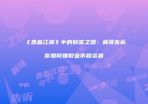 《热血江湖》中的财富之路：晨哥告诉你如何赚取金币和资源