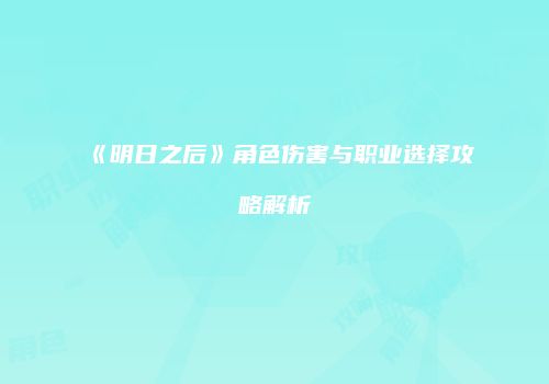 《明日之后》角色伤害与职业选择攻略解析