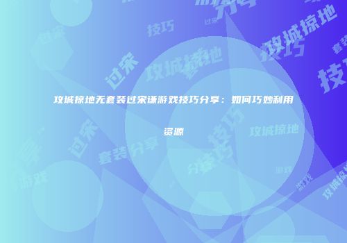 攻城掠地无套装过宋谦游戏技巧分享：如何巧妙利用资源
