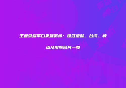 王者荣耀李白英雄解析：世冠皮肤、台词、特点及皮肤图片一览