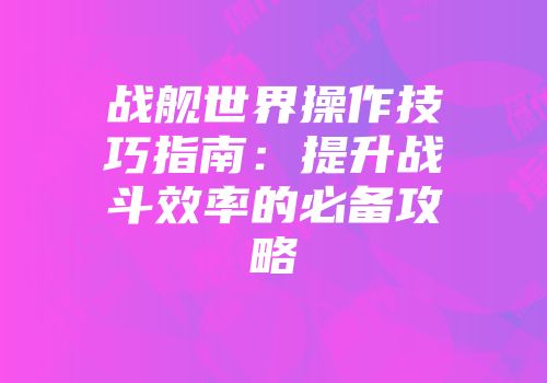 战舰世界操作技巧指南：提升战斗效率的必备攻略
