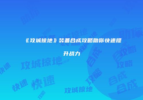 《攻城掠地》装备合成攻略助你快速提升战力