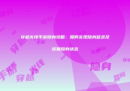 穿越火线手游隐身攻略：如何实现隐身登录及设置隐身状态