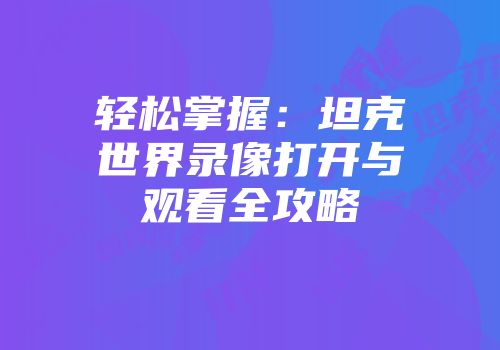 轻松掌握：坦克世界录像打开与观看全攻略