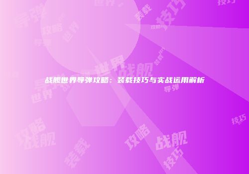 战舰世界导弹攻略：装载技巧与实战运用解析