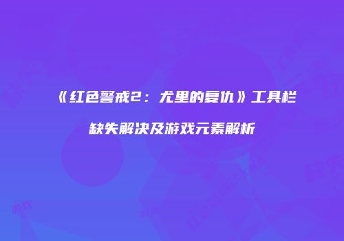 《红色警戒2：尤里的复仇》工具栏缺失解决及游戏元素解析