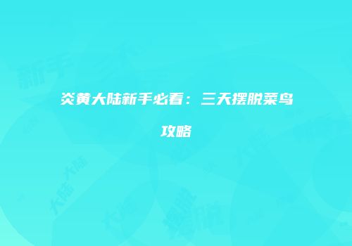 炎黄大陆新手必看：三天摆脱菜鸟攻略