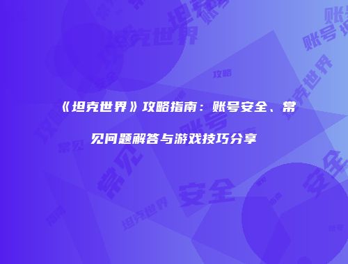 《坦克世界》攻略指南：账号安全、常见问题解答与游戏技巧分享