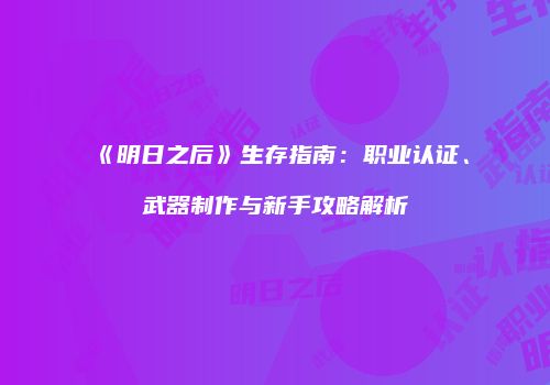 《明日之后》生存指南：职业认证、武器制作与新手攻略解析