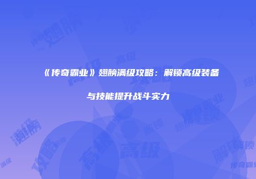 《传奇霸业》翅膀满级攻略：解锁高级装备与技能提升战斗实力