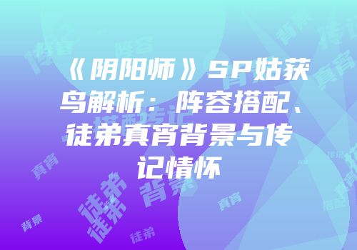 《阴阳师》SP姑获鸟解析：阵容搭配、徒弟真宵背景与传记情怀