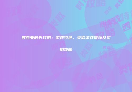 波西亚时光攻略：游戏特色、类似游戏推荐及实用攻略