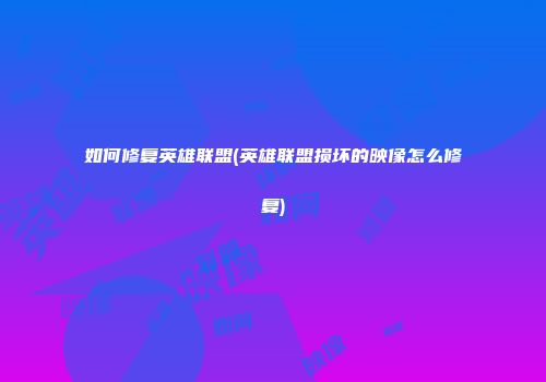 如何修复英雄联盟(英雄联盟损坏的映像怎么修复)