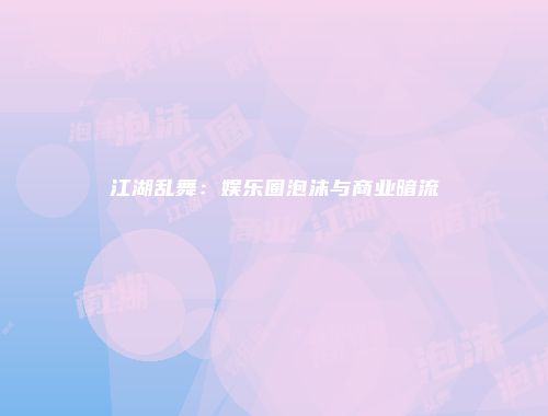 江湖乱舞：娱乐圈泡沫与商业暗流