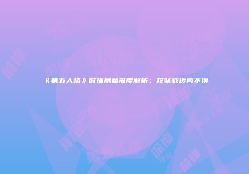 《第五人格》前锋角色深度解析：攻坚救援两不误