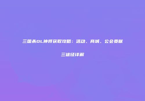 三国杀OL神将获取攻略：活动、商城、公会贡献三途径详解