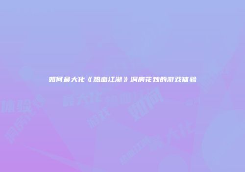 如何最大化《热血江湖》洞房花烛的游戏体验
