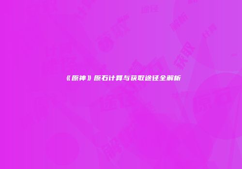 《原神》原石计算与获取途径全解析