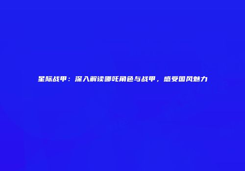 星际战甲：深入解读哪吒角色与战甲，感受国风魅力