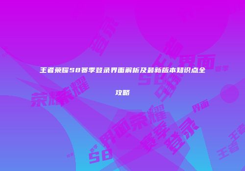 王者荣耀S8赛季登录界面解析及最新版本知识点全攻略