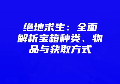 绝地求生：全面解析宝箱种类、物品与获取方式