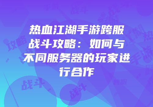 热血江湖手游跨服战斗攻略：如何与不同服务器的玩家进行合作