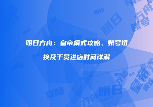 明日方舟：皇帝模式攻略、账号切换及干员进店时间详解