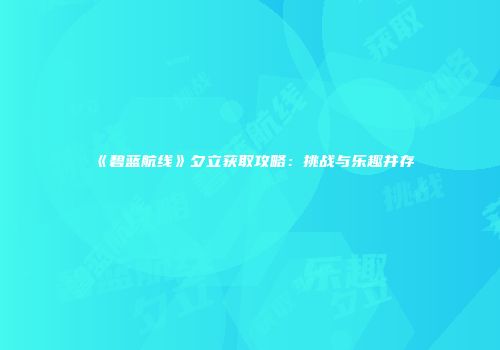 《碧蓝航线》夕立获取攻略：挑战与乐趣并存