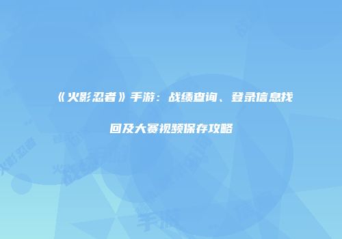 《火影忍者》手游：战绩查询、登录信息找回及大赛视频保存攻略