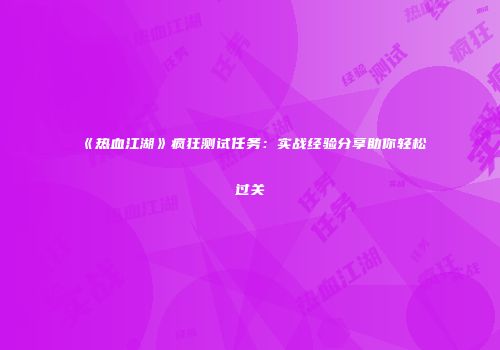 《热血江湖》疯狂测试任务：实战经验分享助你轻松过关