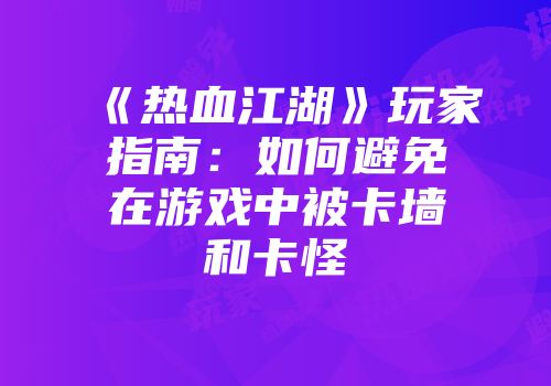 《热血江湖》玩家指南：如何避免在游戏中被卡墙和卡怪