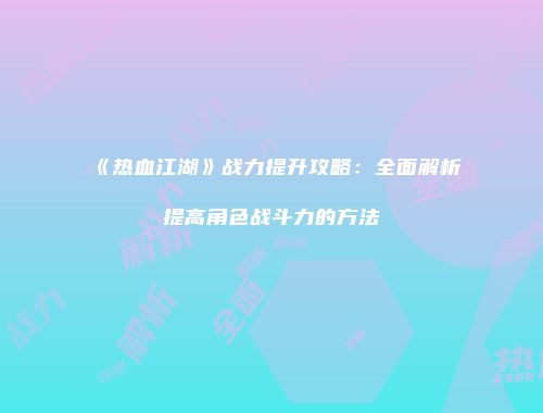 《热血江湖》战力提升攻略：全面解析提高角色战斗力的方法
