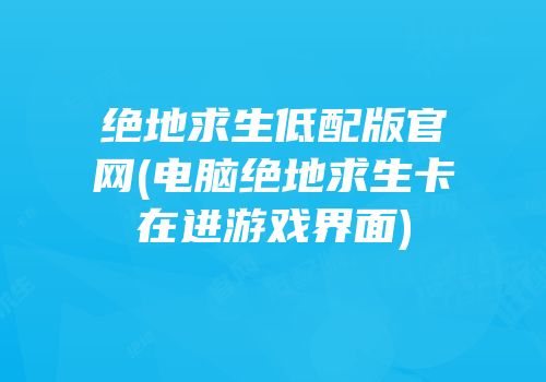 绝地求生低配版官网(电脑绝地求生卡在进游戏界面)