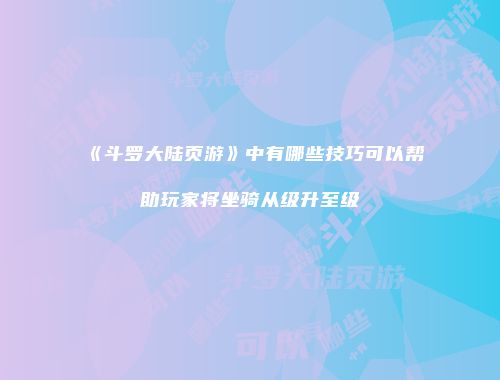 《斗罗大陆页游》中有哪些技巧可以帮助玩家将坐骑从级升至级