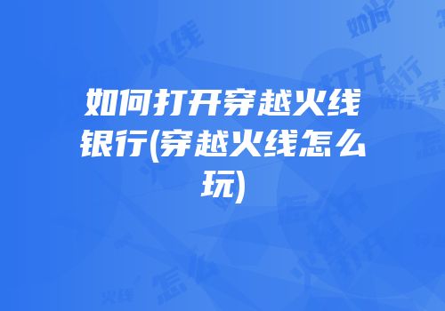 如何打开穿越火线银行(穿越火线怎么玩)