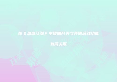 在《热血江湖》中援助开关与其他游戏功能有何关联