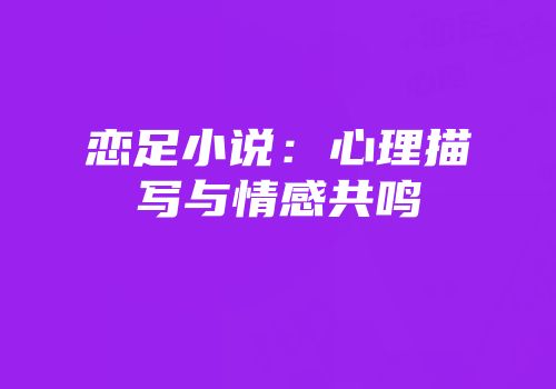 恋足小说:心理描写与情感共鸣
