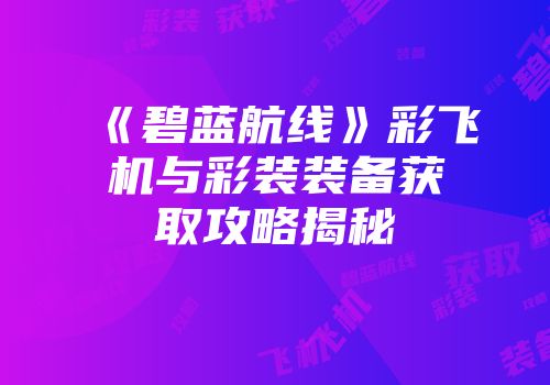 《碧蓝航线》彩飞机与彩装装备获取攻略揭秘