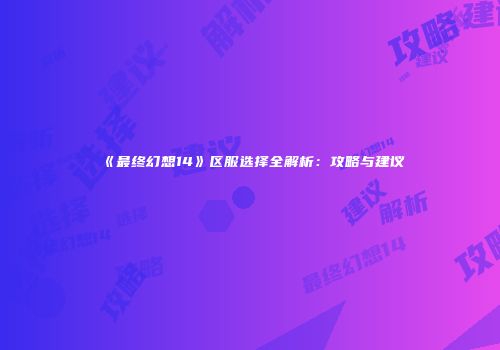 《最终幻想14》区服选择全解析：攻略与建议