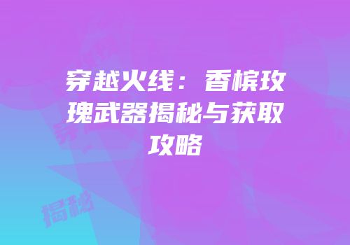 穿越火线：香槟玫瑰武器揭秘与获取攻略