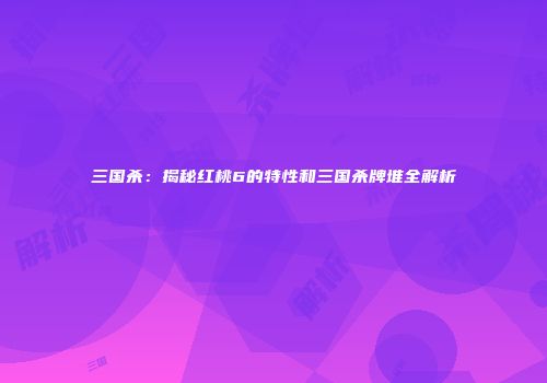 三国杀：揭秘红桃6的特性和三国杀牌堆全解析