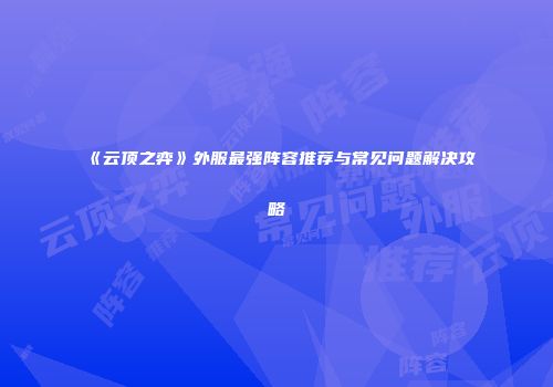 《云顶之弈》外服最强阵容推荐与常见问题解决攻略