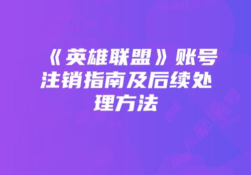 《英雄联盟》账号注销指南及后续处理方法