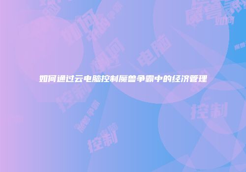 如何通过云电脑控制魔兽争霸中的经济管理