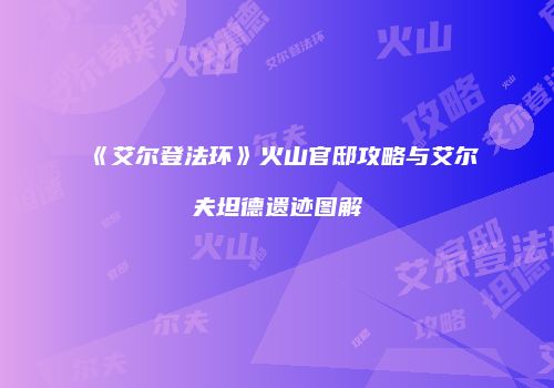 《艾尔登法环》火山官邸攻略与艾尔夫坦德遗迹图解