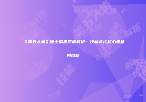 《第五人格》博士角色深度解析：技能特性和心患结局揭秘