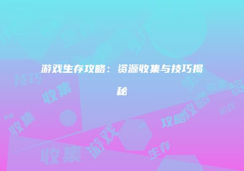 游戏生存攻略：资源收集与技巧揭秘