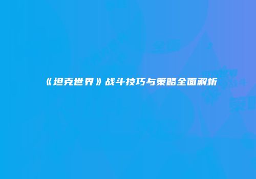 《坦克世界》战斗技巧与策略全面解析